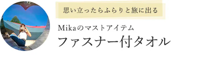 思い立ったらふらりと旅に出る Mikaのマストアイテム「ファスナー付タオル」