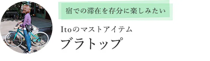 宿での滞在を存分に楽しみたい Itoのマストアイテム「ブラトップ」